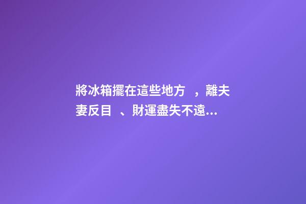 將冰箱擺在這些地方，離夫妻反目、財運盡失不遠了！
